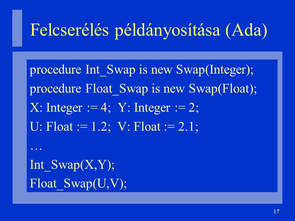 17 Felcserélés példányosítása (Ada)‏ procedure Int_Swap is new Swap(Integer); procedure Float_Swap is new Swap(Float); X: Integer := 4; Y: Integer := 2; U: Float := 1.2; V: Float := 2.1; … Int_Swap(X,Y); Float_Swap(U,V);