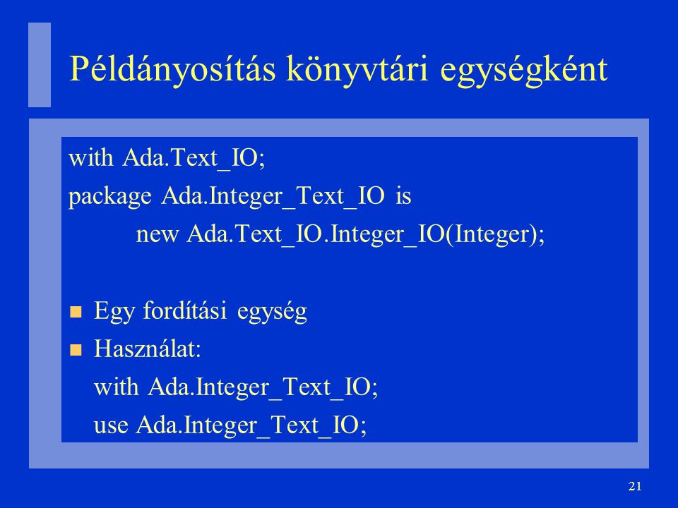 21 Példányosítás könyvtári egységként with Ada.Text_IO; package Ada.Integer_Text_IO is new Ada.Text_IO.Integer_IO(Integer); Egy fordítási egység Használat: with Ada.Integer_Text_IO; use Ada.Integer_Text_IO;