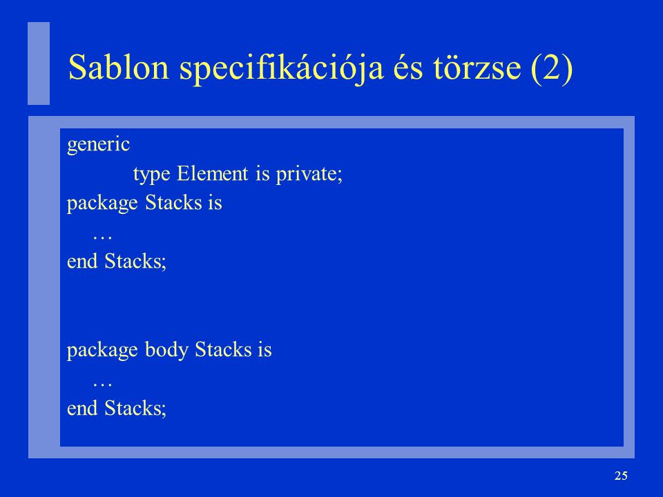 25 Sablon specifikációja és törzse (2)‏ generic type Element is private; package Stacks is … end Stacks; package body Stacks is … end Stacks;