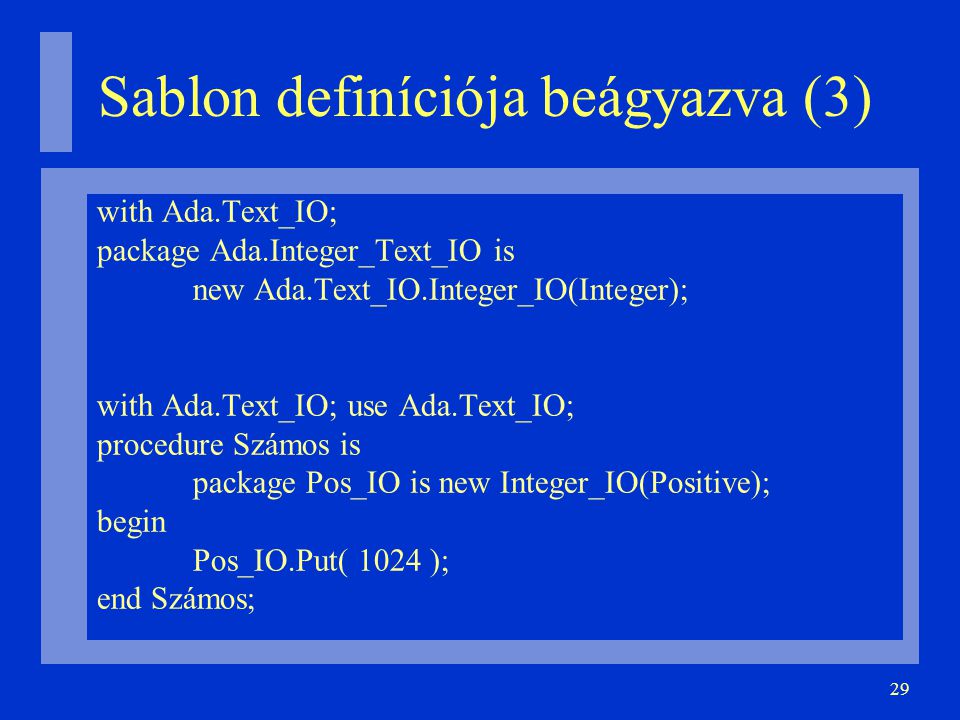 29 Sablon definíciója beágyazva (3)‏ with Ada.Text_IO; package Ada.Integer_Text_IO is new Ada.Text_IO.Integer_IO(Integer); with Ada.Text_IO; use Ada.Text_IO; procedure Számos is package Pos_IO is new Integer_IO(Positive); begin Pos_IO.Put( 1024 ); end Számos;