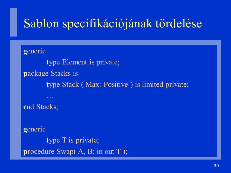 30 Sablon specifikációjának tördelése generic type Element is private; package Stacks is type Stack ( Max: Positive ) is limited private; … end Stacks; generic type T is private; procedure Swap( A, B: in out T );