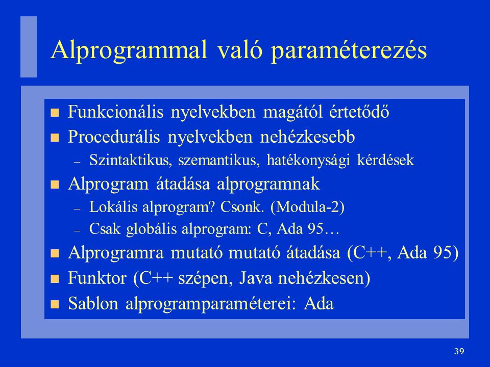 39 Alprogrammal való paraméterezés Funkcionális nyelvekben magától értetődő Procedurális nyelvekben nehézkesebb – Szintaktikus, szemantikus, hatékonysági kérdések Alprogram átadása alprogramnak – Lokális alprogram.