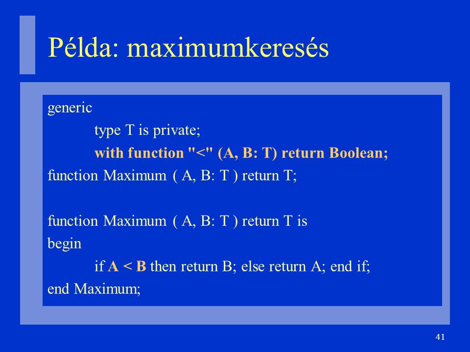 41 Példa: maximumkeresés generic type T is private; with function < (A, B: T) return Boolean; function Maximum ( A, B: T ) return T; function Maximum ( A, B: T ) return T is begin if A < B then return B; else return A; end if; end Maximum;
