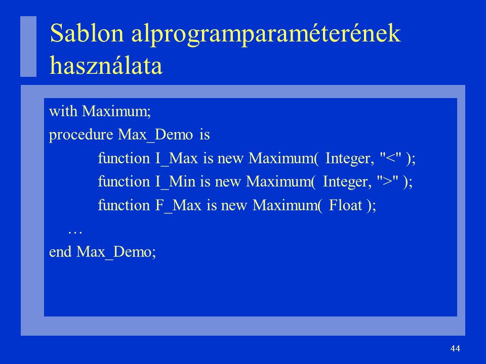 44 Sablon alprogramparaméterének használata with Maximum; procedure Max_Demo is function I_Max is new Maximum( Integer, < ); function I_Min is new Maximum( Integer, > ); function F_Max is new Maximum( Float ); … end Max_Demo;