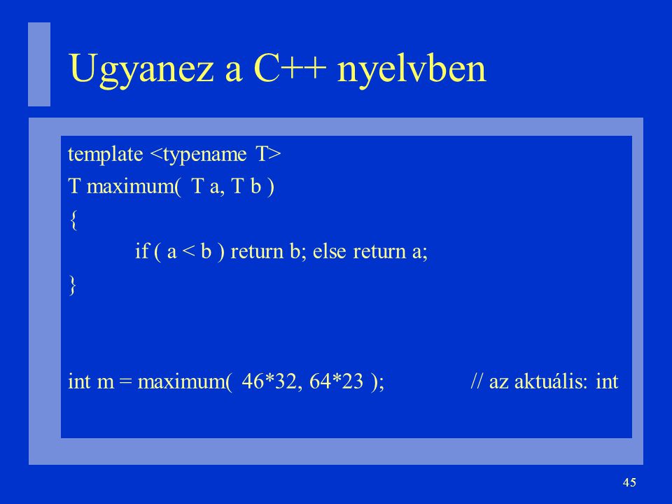 45 Ugyanez a C++ nyelvben template T maximum( T a, T b )‏ { if ( a < b ) return b; else return a; } int m = maximum( 46*32, 64*23 );// az aktuális: int