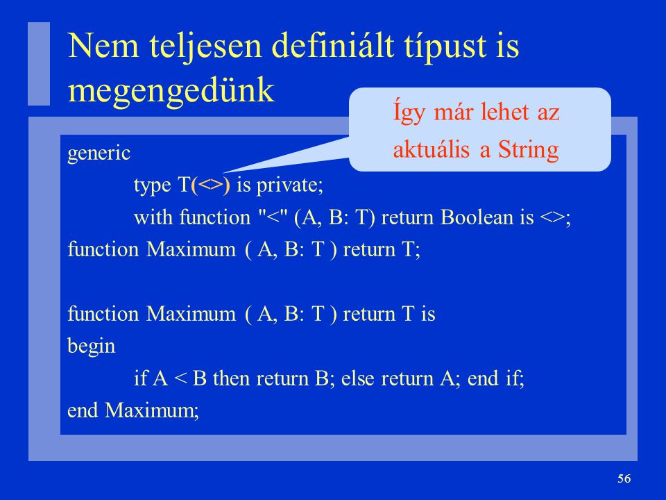 56 Nem teljesen definiált típust is megengedünk generic type T(<>) is private; with function ; function Maximum ( A, B: T ) return T; function Maximum ( A, B: T ) return T is begin if A < B then return B; else return A; end if; end Maximum; Így már lehet az aktuális a String