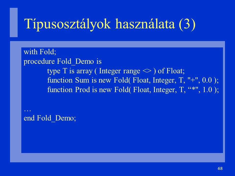 68 Típusosztályok használata (3)‏ with Fold; procedure Fold_Demo is type T is array ( Integer range <> ) of Float; function Sum is new Fold( Float, Integer, T, + , 0.0 ); function Prod is new Fold( Float, Integer, T, * , 1.0 ); … end Fold_Demo;
