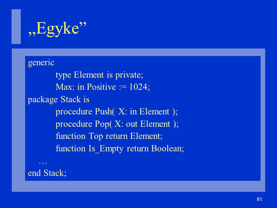 81 „Egyke generic type Element is private; Max: in Positive := 1024; package Stack is procedure Push( X: in Element ); procedure Pop( X: out Element ); function Top return Element; function Is_Empty return Boolean; … end Stack;