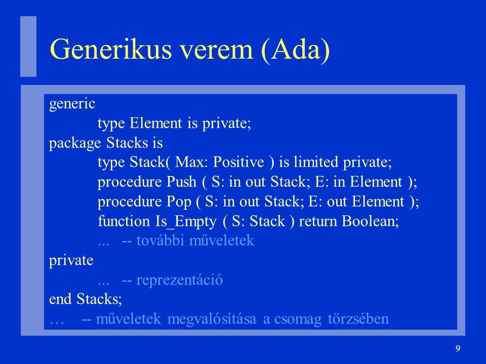 9 Generikus verem (Ada)‏ generic type Element is private; package Stacks is type Stack( Max: Positive ) is limited private; procedure Push ( S: in out Stack; E: in Element ); procedure Pop ( S: in out Stack; E: out Element ); function Is_Empty ( S: Stack ) return Boolean;...