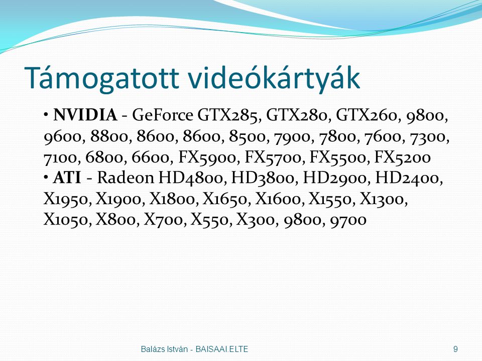 Támogatott videókártyák NVIDIA - GeForce GTX285, GTX280, GTX260, 9800, 9600, 8800, 8600, 8600, 8500, 7900, 7800, 7600, 7300, 7100, 6800, 6600, FX5900, FX5700, FX5500, FX5200 ATI - Radeon HD4800, HD3800, HD2900, HD2400, X1950, X1900, X1800, X1650, X1600, X1550, X1300, X1050, X800, X700, X550, X300, 9800, 9700 Balázs István - BAISAAI.ELTE9