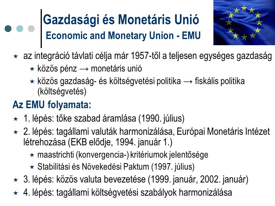  az integráció távlati célja már 1957-től a teljesen egységes gazdaság  közös pénz → monetáris unió  közös gazdaság- és költségvetési politika → fiskális politika (költségvetés) Az EMU folyamata:  1.