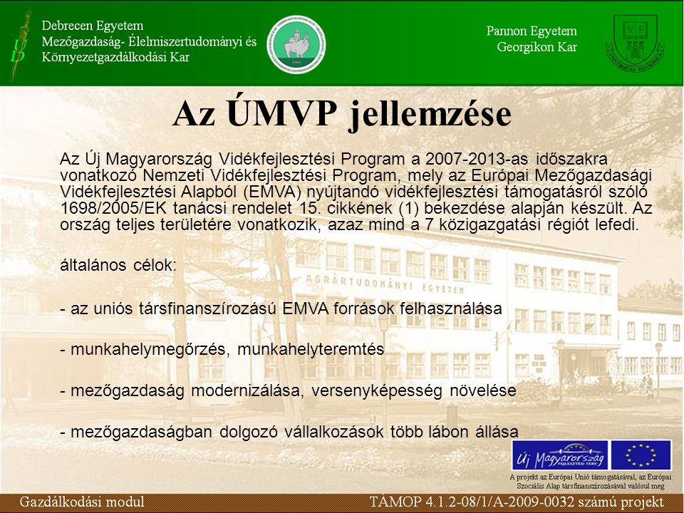 Az ÚMVP jellemzése Az Új Magyarország Vidékfejlesztési Program a as időszakra vonatkozó Nemzeti Vidékfejlesztési Program, mely az Európai Mezőgazdasági Vidékfejlesztési Alapból (EMVA) nyújtandó vidékfejlesztési támogatásról szóló 1698/2005/EK tanácsi rendelet 15.