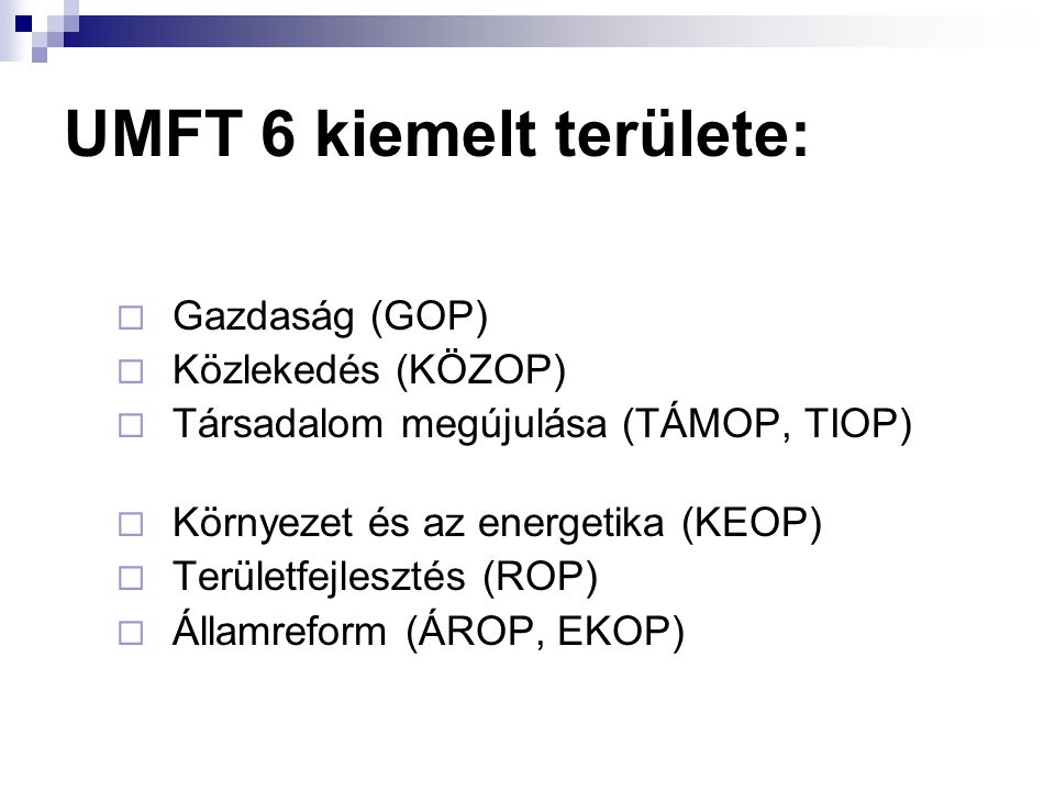 UMFT 6 kiemelt területe:  Gazdaság (GOP)  Közlekedés (KÖZOP)  Társadalom megújulása (TÁMOP, TIOP)  Környezet és az energetika (KEOP)  Területfejlesztés (ROP)  Államreform (ÁROP, EKOP)