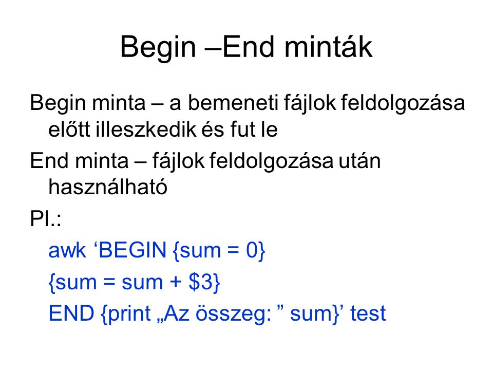 Begin –End minták Begin minta – a bemeneti fájlok feldolgozása előtt illeszkedik és fut le End minta – fájlok feldolgozása után használható Pl.: awk ‘BEGIN {sum = 0} {sum = sum + $3} END {print „Az összeg: sum}’ test