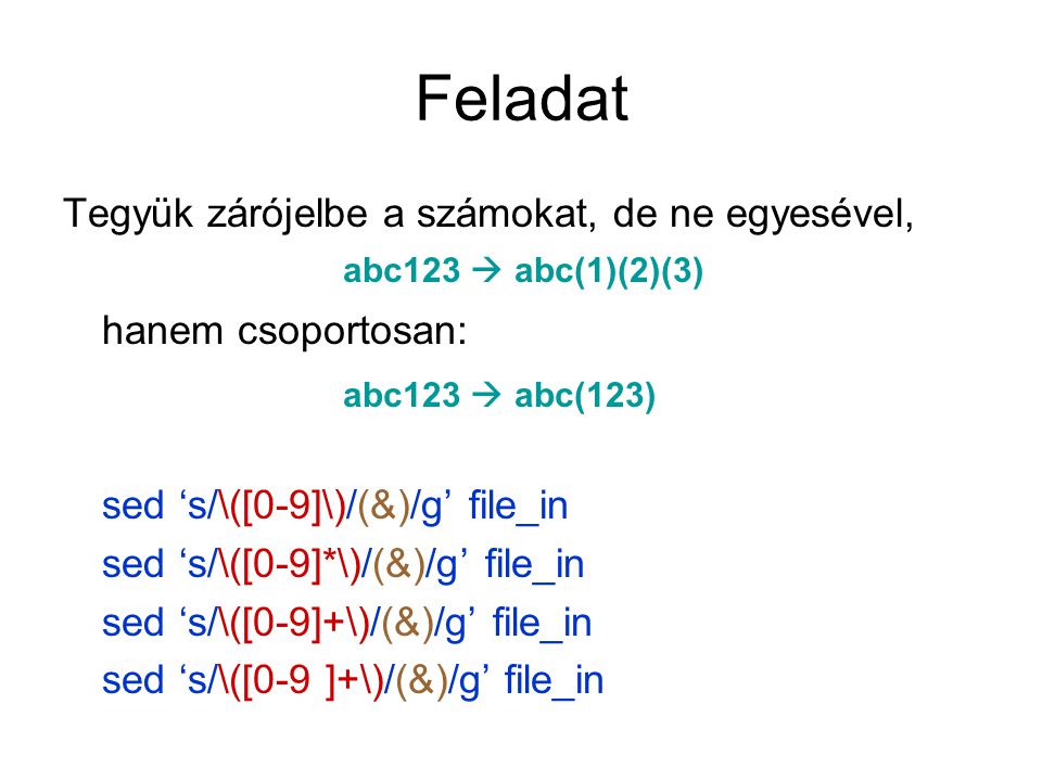 Feladat Tegyük zárójelbe a számokat, de ne egyesével, hanem csoportosan: sed ‘s/\([0-9]\)/(&)/g’ file_in sed ‘s/\([0-9]*\)/(&)/g’ file_in sed ‘s/\([0-9]+\)/(&)/g’ file_in abc123  abc(1)(2)(3) abc123  abc(123)
