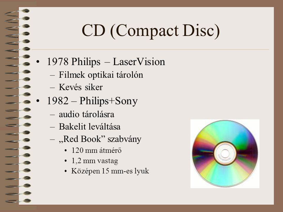 CD (Compact Disc) 1978 Philips – LaserVision –Filmek optikai tárolón –Kevés siker 1982 – Philips+Sony –audio tárolásra –Bakelit leváltása –„Red Book szabvány 120 mm átmérő 1,2 mm vastag Középen 15 mm-es lyuk
