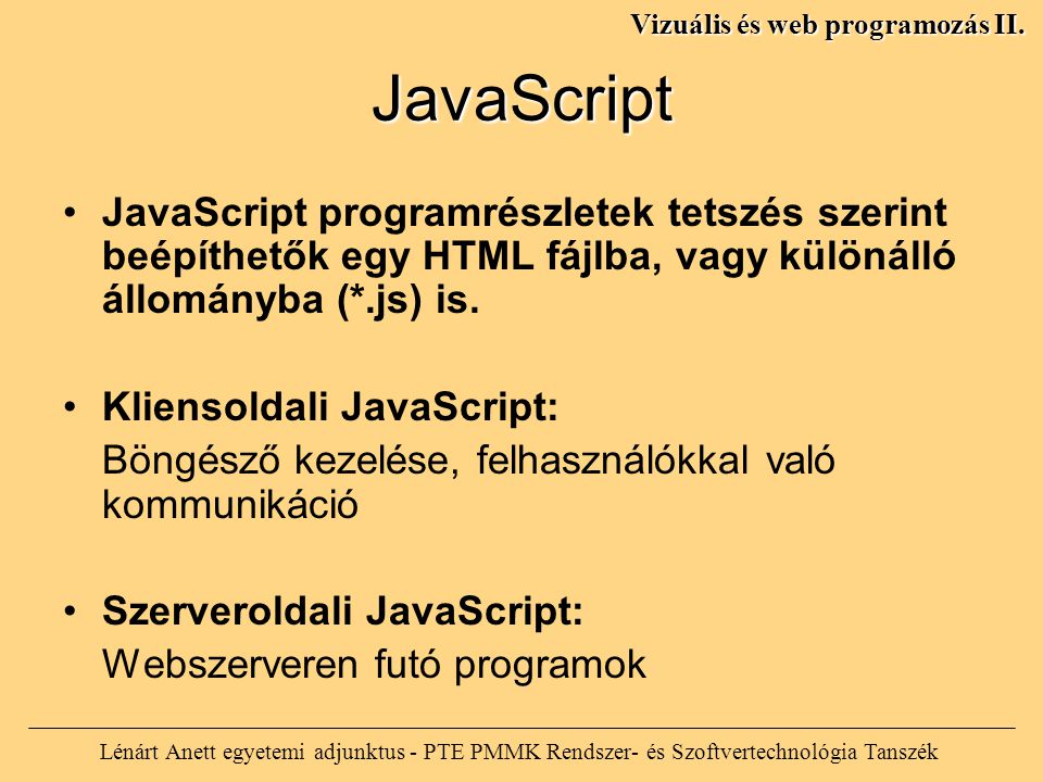JavaScript JavaScript programrészletek tetszés szerint beépíthetők egy HTML fájlba, vagy különálló állományba (*.js) is.