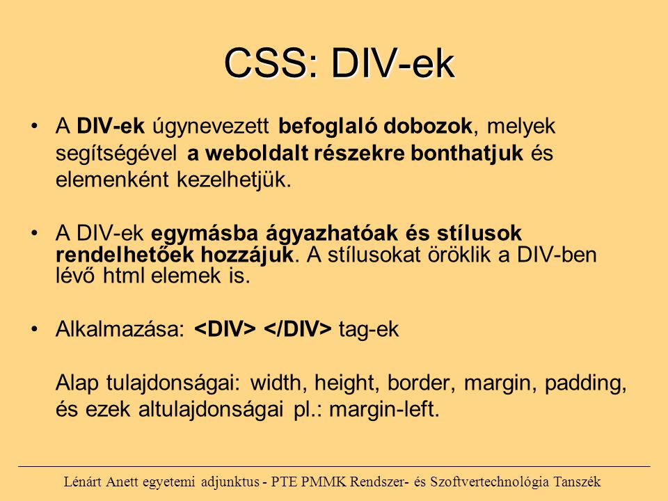 Lénárt Anett egyetemi adjunktus - PTE PMMK Rendszer- és Szoftvertechnológia Tanszék CSS: DIV-ek CSS: DIV-ek A DIV-ek úgynevezett befoglaló dobozok, melyek segítségével a weboldalt részekre bonthatjuk és elemenként kezelhetjük.