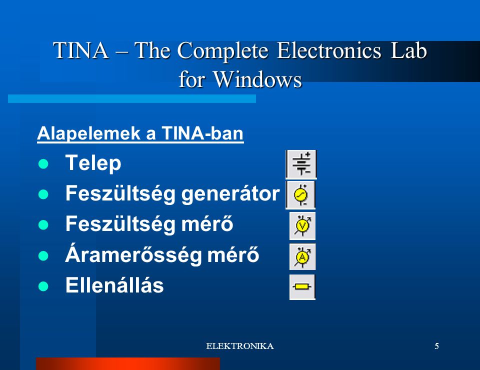 ELEKTRONIKA5 TINA – The Complete Electronics Lab for Windows Alapelemek a TINA-ban Telep Feszültség generátor Feszültség mérő Áramerősség mérő Ellenállás