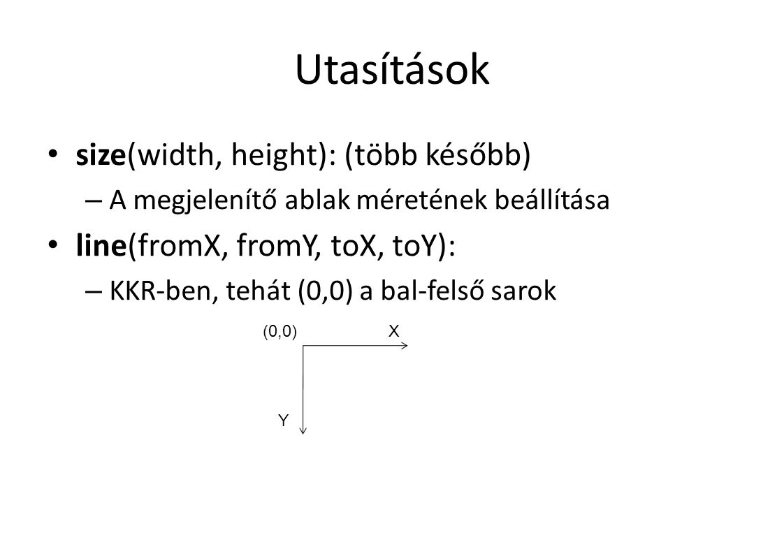 Utasítások size(width, height): (több később) – A megjelenítő ablak méretének beállítása line(fromX, fromY, toX, toY): – KKR-ben, tehát (0,0) a bal-felső sarok (0,0)X Y