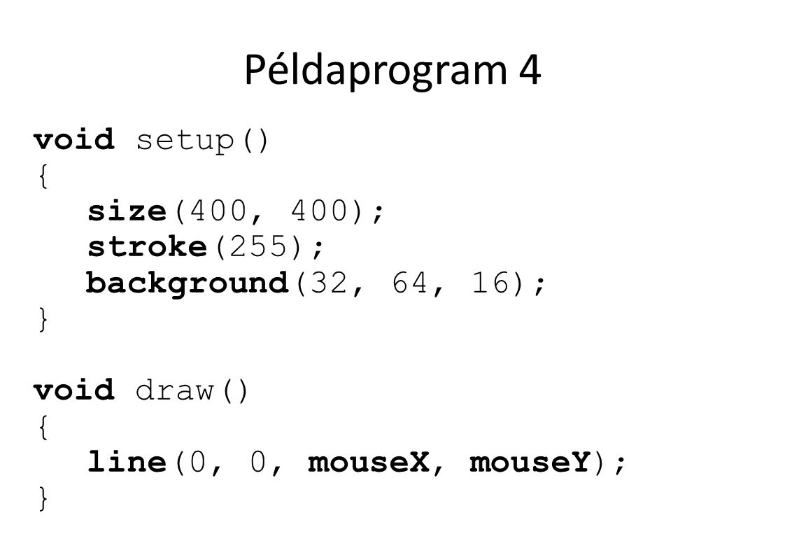 Példaprogram 4 void setup() { size(400, 400); stroke(255); background(32, 64, 16); } void draw() { line(0, 0, mouseX, mouseY); }