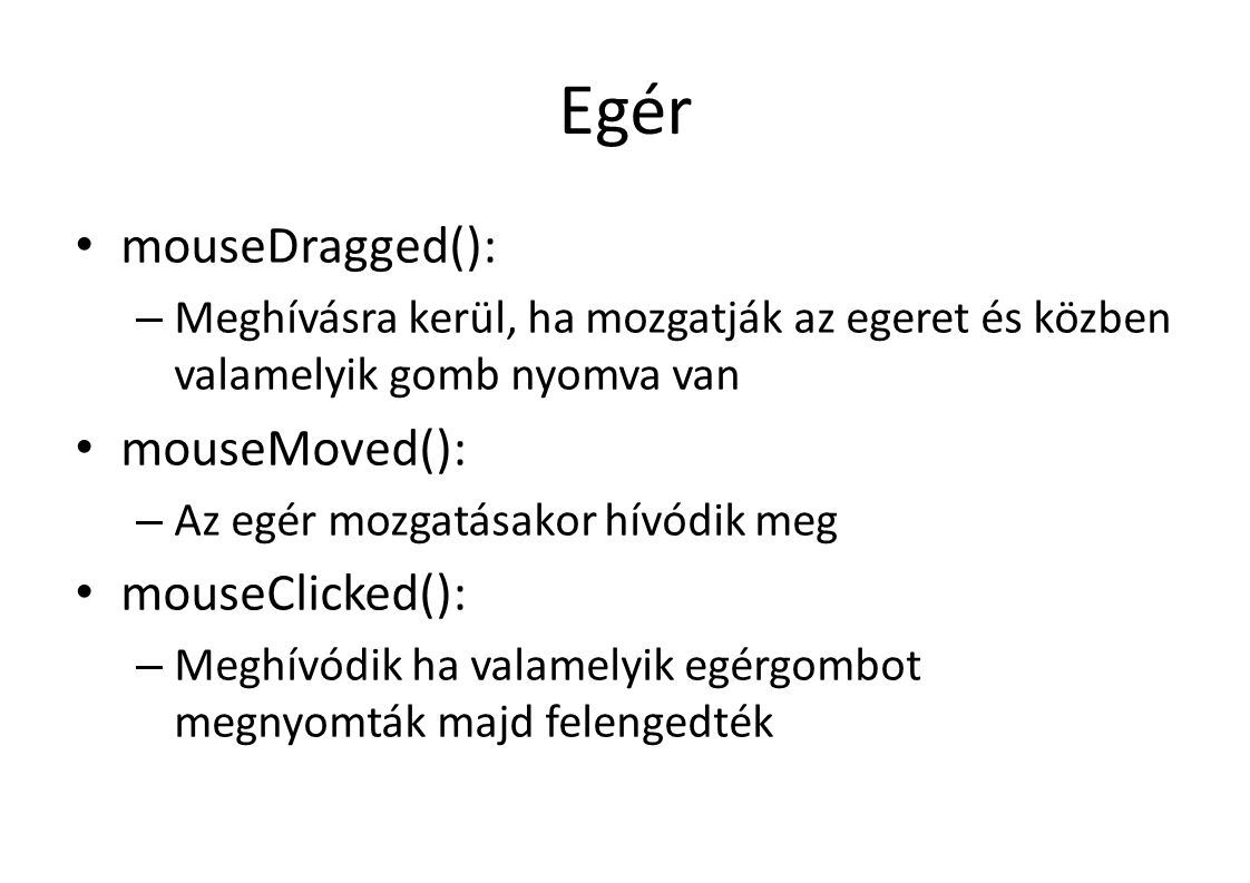 Egér mouseDragged(): – Meghívásra kerül, ha mozgatják az egeret és közben valamelyik gomb nyomva van mouseMoved(): – Az egér mozgatásakor hívódik meg mouseClicked(): – Meghívódik ha valamelyik egérgombot megnyomták majd felengedték