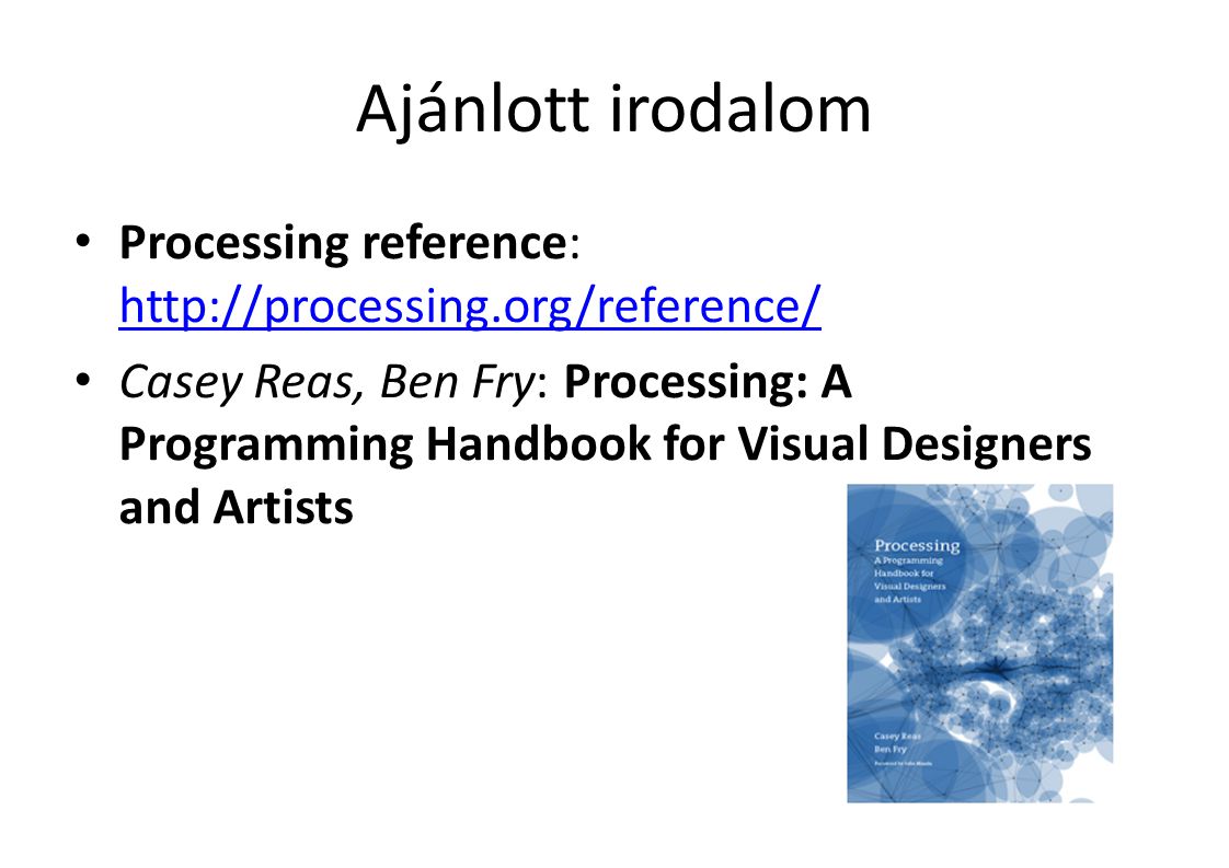 Ajánlott irodalom Processing reference:     Casey Reas, Ben Fry: Processing: A Programming Handbook for Visual Designers and Artists
