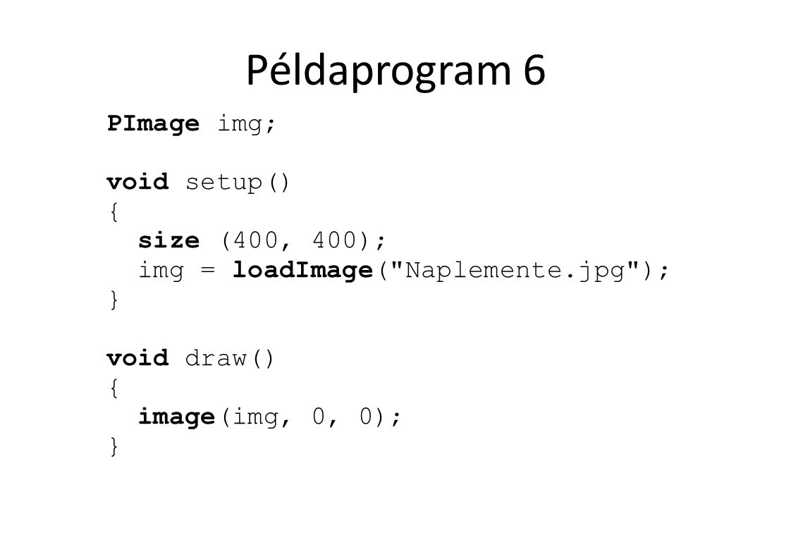 Példaprogram 6 PImage img; void setup() { size (400, 400); img = loadImage( Naplemente.jpg ); } void draw() { image(img, 0, 0); }
