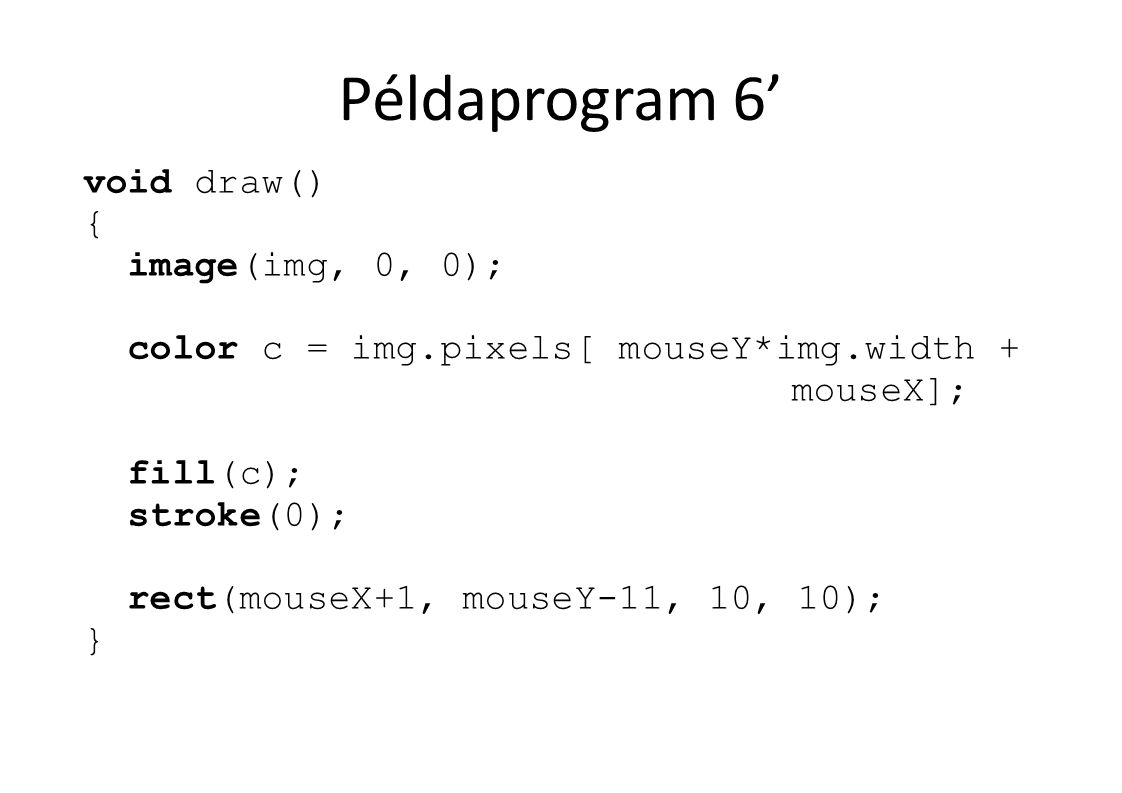 Példaprogram 6’ void draw() { image(img, 0, 0); color c = img.pixels[ mouseY*img.width + mouseX]; fill(c); stroke(0); rect(mouseX+1, mouseY-11, 10, 10); }