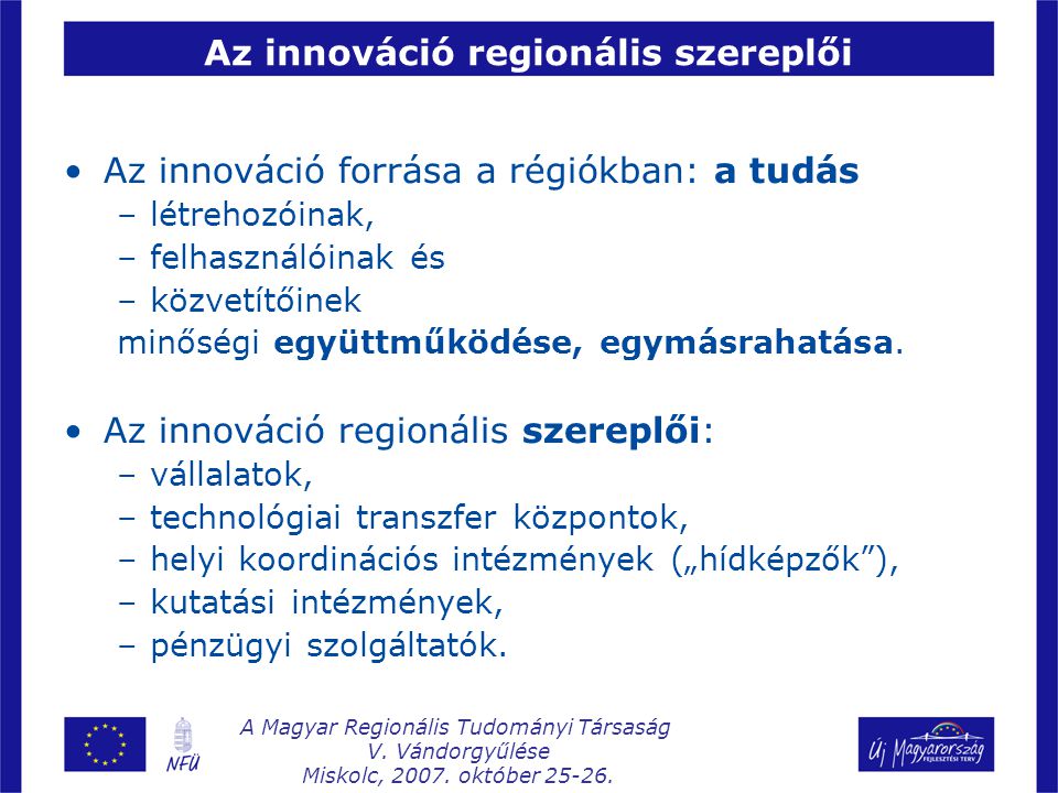 Az innováció regionális szereplői Az innováció forrása a régiókban: a tudás –létrehozóinak, –felhasználóinak és –közvetítőinek minőségi együttműködése, egymásrahatása.