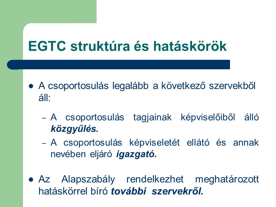 EGTC struktúra és hatáskörök A csoportosulás legalább a következő szervekből áll: – A csoportosulás tagjainak képviselőiből álló közgyűlés.