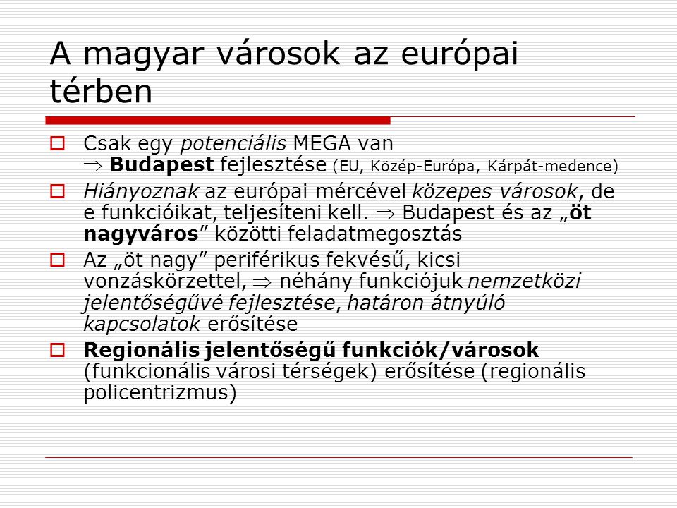 A magyar városok az európai térben  Csak egy potenciális MEGA van  Budapest fejlesztése (EU, Közép-Európa, Kárpát-medence)  Hiányoznak az európai mércével közepes városok, de e funkcióikat, teljesíteni kell.