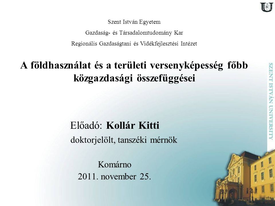 A földhasználat és a területi versenyképesség főbb közgazdasági összefüggései Előadó: Kollár Kitti doktorjelölt, tanszéki mérnök Komárno 2011.