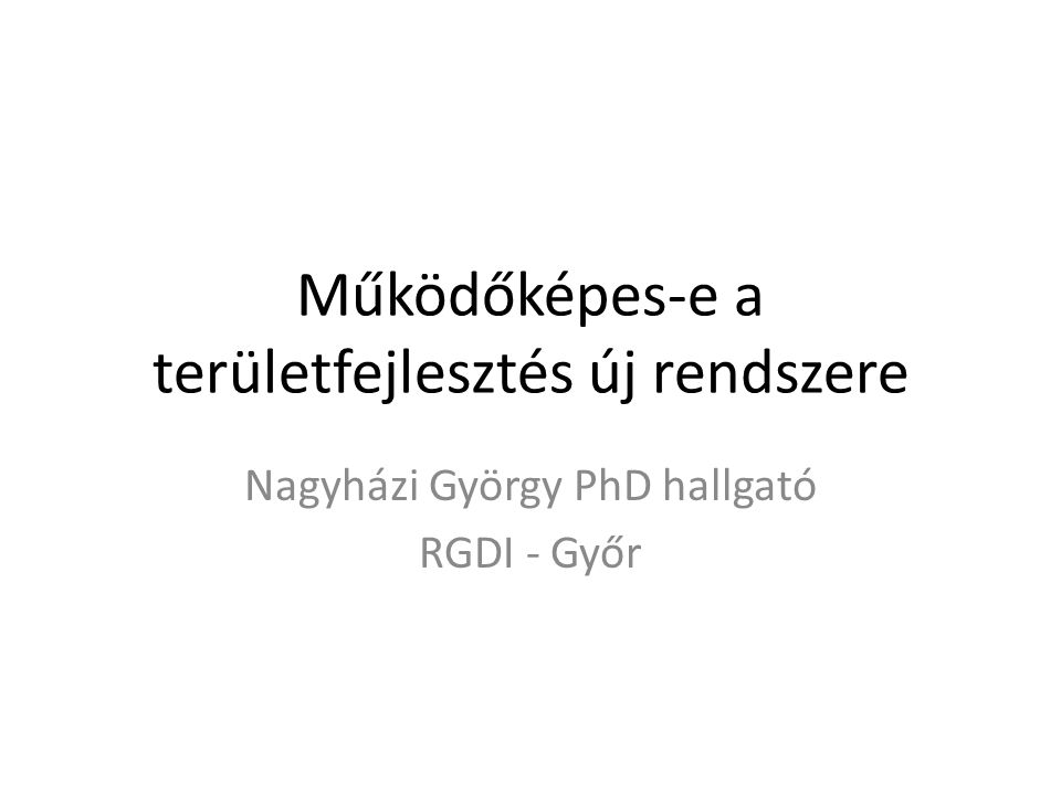 Működőképes-e a területfejlesztés új rendszere Nagyházi György PhD hallgató RGDI - Győr