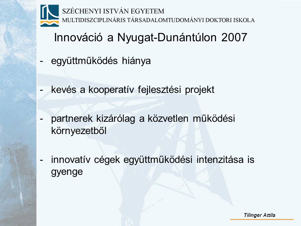 Innováció a Nyugat-Dunántúlon együttműködés hiánya -kevés a kooperatív fejlesztési projekt -partnerek kizárólag a közvetlen működési környezetből -innovatív cégek együttműködési intenzitása is gyenge Tilinger Attila