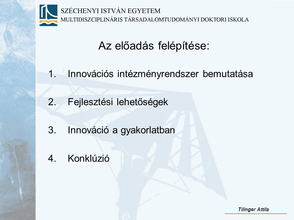 Az előadás felépítése: 1.Innovációs intézményrendszer bemutatása 2.Fejlesztési lehetőségek 3.Innováció a gyakorlatban 4.Konklúzió Tilinger Attila