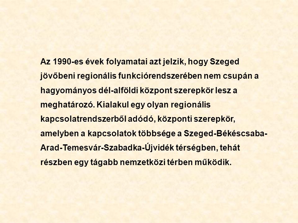 Az 1990-es évek folyamatai azt jelzik, hogy Szeged jövőbeni regionális funkciórendszerében nem csupán a hagyományos dél-alföldi központ szerepkör lesz a meghatározó.