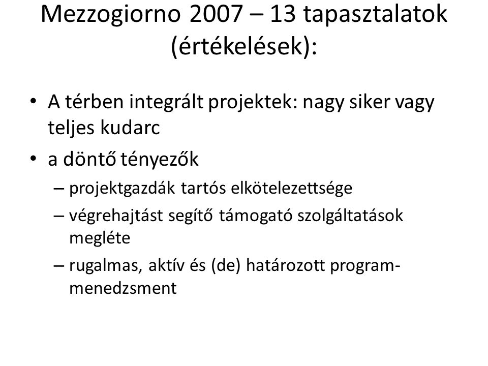 Mezzogiorno 2007 – 13 tapasztalatok (értékelések): A térben integrált projektek: nagy siker vagy teljes kudarc a döntő tényezők – projektgazdák tartós elkötelezettsége – végrehajtást segítő támogató szolgáltatások megléte – rugalmas, aktív és (de) határozott program- menedzsment