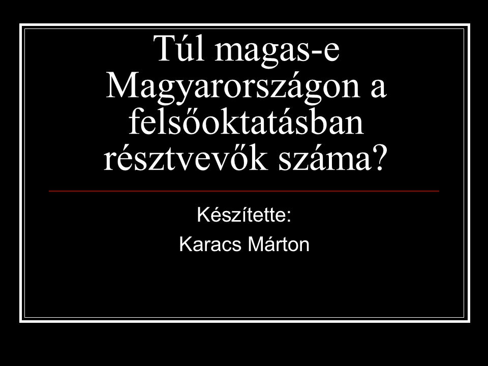 Túl magas-e Magyarországon a felsőoktatásban résztvevők száma Készítette: Karacs Márton