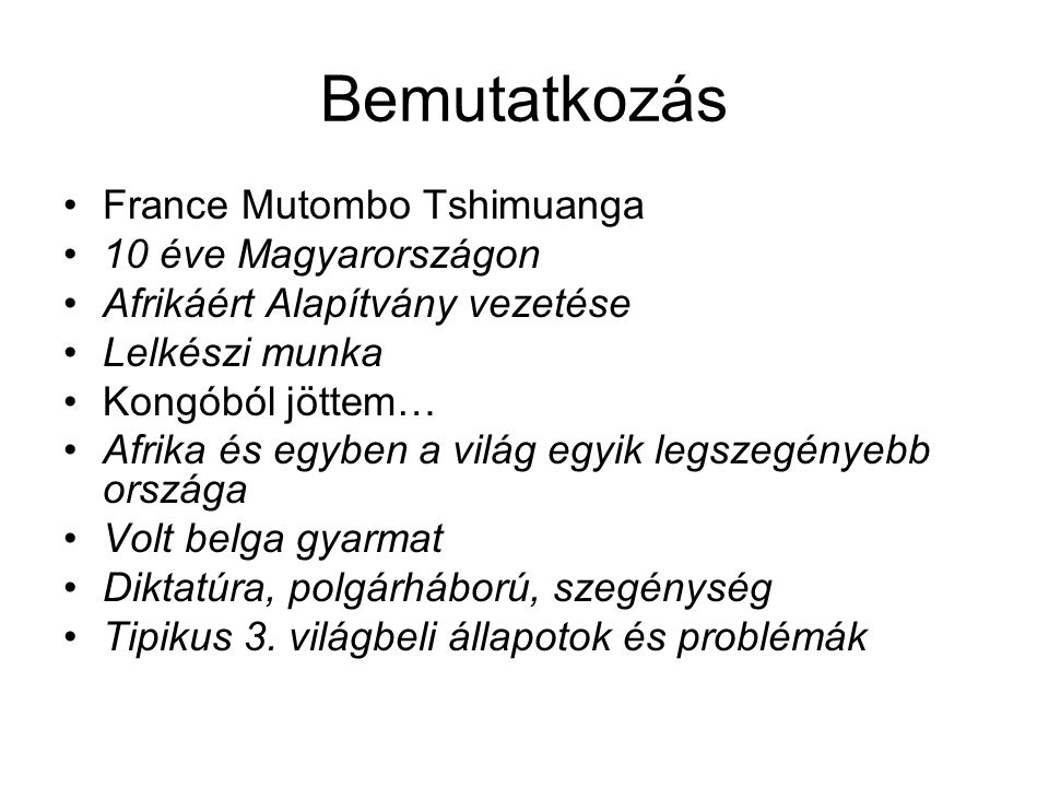 Bemutatkozás France Mutombo Tshimuanga 10 éve Magyarországon Afrikáért Alapítvány vezetése Lelkészi munka Kongóból jöttem… Afrika és egyben a világ egyik legszegényebb országa Volt belga gyarmat Diktatúra, polgárháború, szegénység Tipikus 3.
