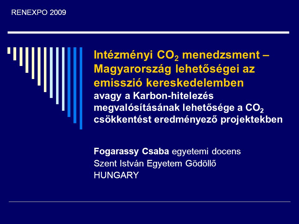 Intézményi CO 2 menedzsment – Magyarország lehetőségei az emisszió kereskedelemben avagy a Karbon-hitelezés megvalósításának lehetősége a CO 2 csökkentést eredményező projektekben Fogarassy Csaba egyetemi docens Szent István Egyetem Gödöllő HUNGARY RENEXPO 2009