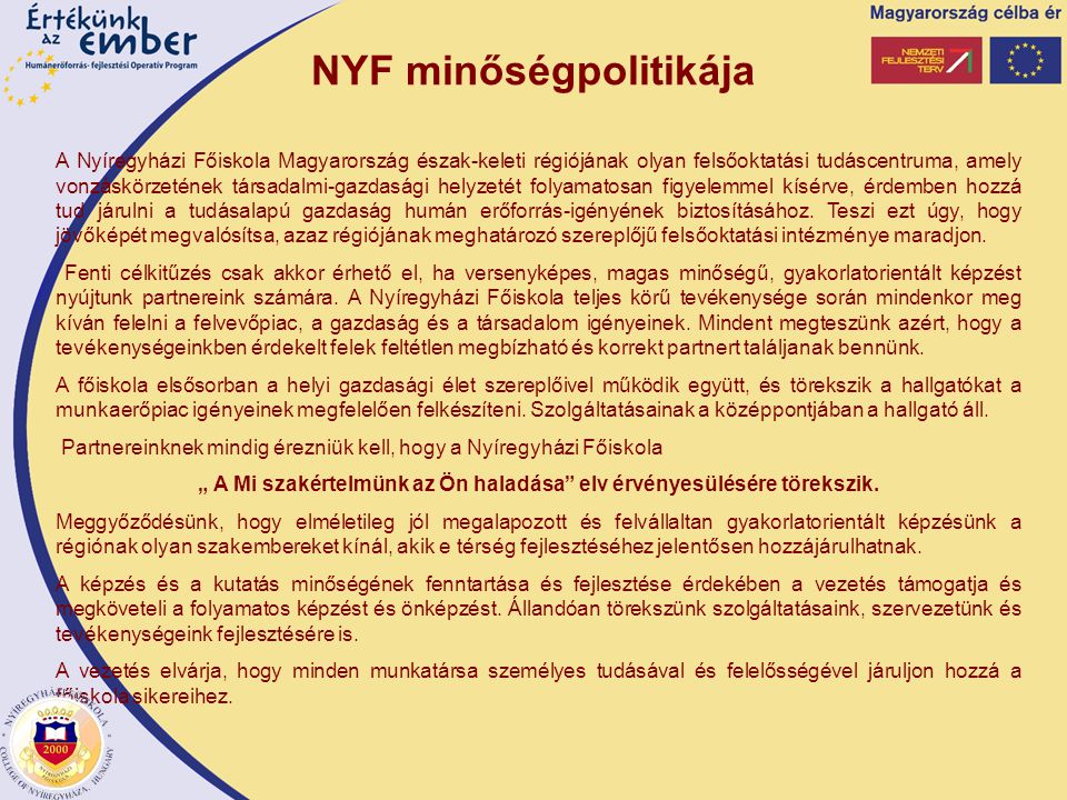 NYF minőségpolitikája A Nyíregyházi Főiskola Magyarország észak-keleti régiójának olyan felsőoktatási tudáscentruma, amely vonzáskörzetének társadalmi-gazdasági helyzetét folyamatosan figyelemmel kísérve, érdemben hozzá tud járulni a tudásalapú gazdaság humán erőforrás-igényének biztosításához.