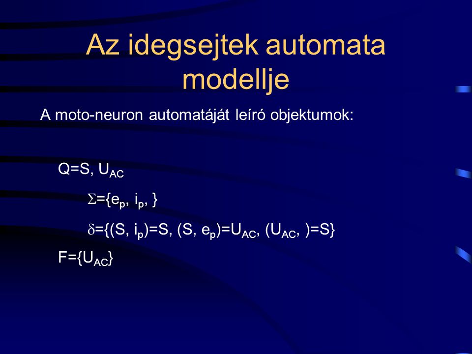 Az idegsejtek automata modellje A moto-neuron automatáját leíró objektumok: Q=S, U AC  ={e p, i p, }  ={(S, i p )=S, (S, e p )=U AC, (U AC, )=S} F={U AC }