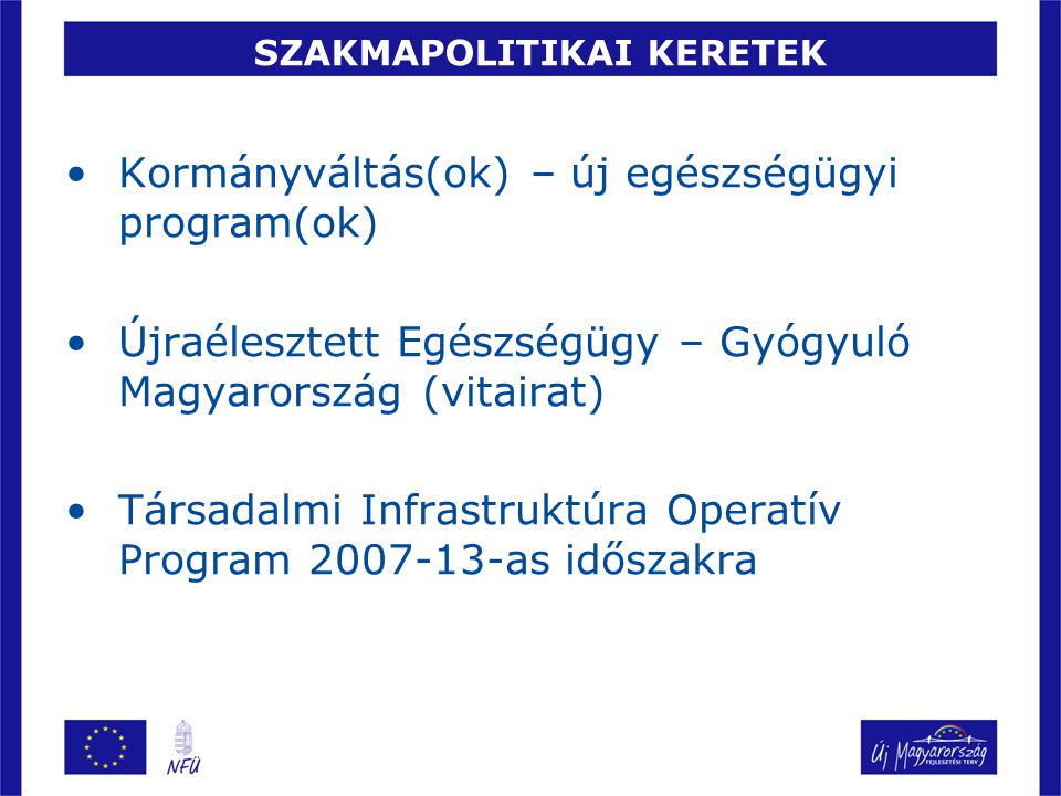 SZAKMAPOLITIKAI KERETEK Kormányváltás(ok) – új egészségügyi program(ok) Újraélesztett Egészségügy – Gyógyuló Magyarország (vitairat) Társadalmi Infrastruktúra Operatív Program as időszakra