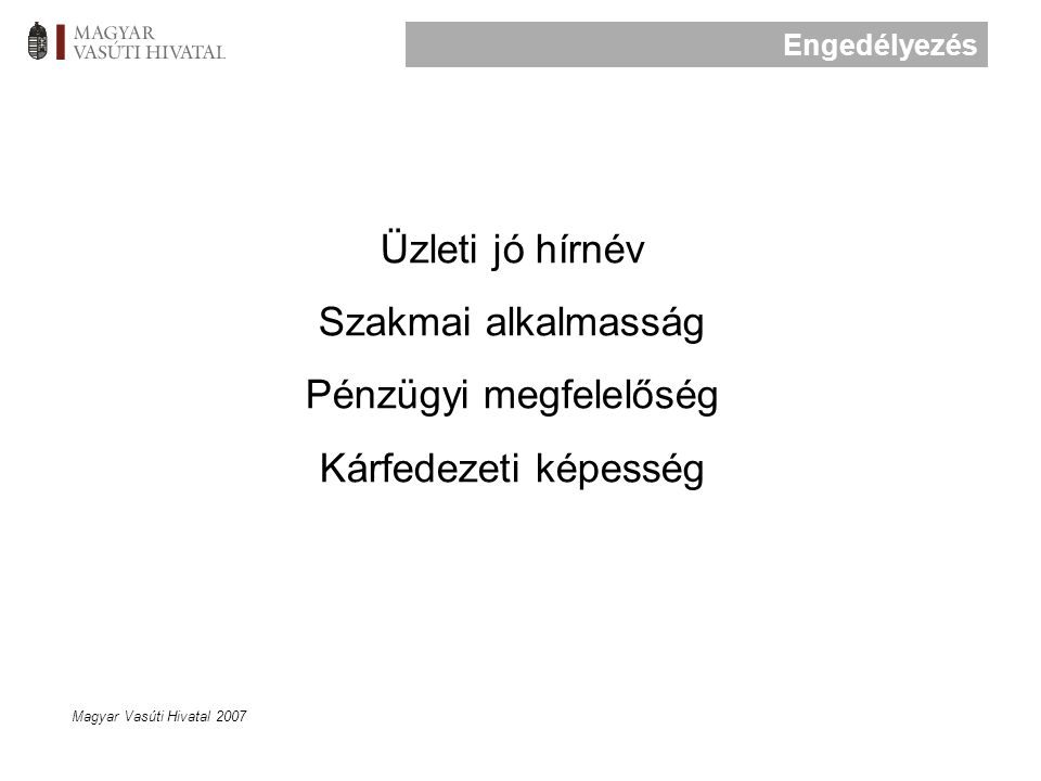 Magyar Vasúti Hivatal 2007 Üzleti jó hírnév Szakmai alkalmasság Pénzügyi megfelelőség Kárfedezeti képesség Engedélyezés