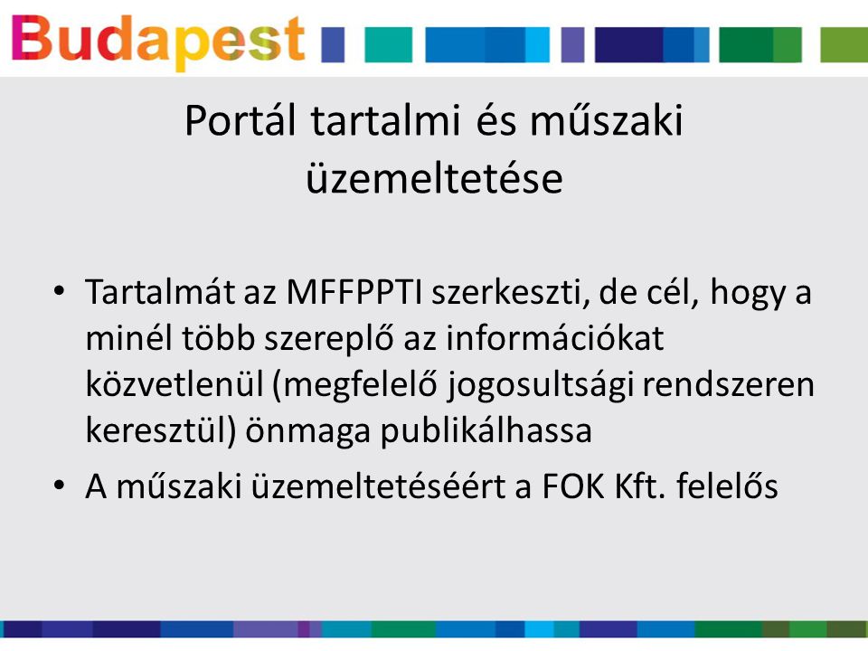 Portál tartalmi és műszaki üzemeltetése Tartalmát az MFFPPTI szerkeszti, de cél, hogy a minél több szereplő az információkat közvetlenül (megfelelő jogosultsági rendszeren keresztül) önmaga publikálhassa A műszaki üzemeltetéséért a FOK Kft.