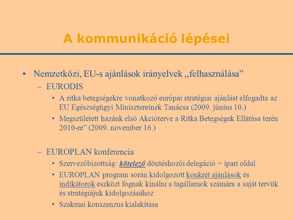 A kommunikáció lépései Nemzetközi, EU-s ajánlások irányelvek „felhasználása –EURODIS A ritka betegségekre vonatkozó európai stratégiai ajánlást elfogadta az EU Egészségügyi Minisztereinek Tanácsa (2009.