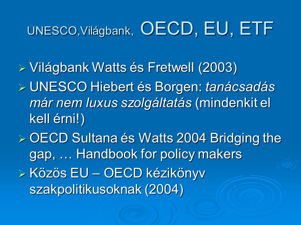 UNESCO,Világbank, OECD, EU, ETF  Világbank Watts és Fretwell (2003)  UNESCO Hiebert és Borgen: tanácsadás már nem luxus szolgáltatás (mindenkit el kell érni!)  OECD Sultana és Watts 2004 Bridging the gap, … Handbook for policy makers  Közös EU – OECD kézikönyv szakpolitikusoknak (2004)