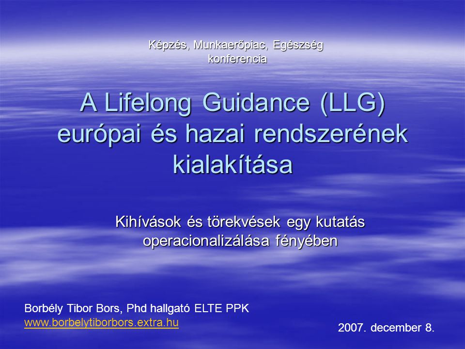 A Lifelong Guidance (LLG) európai és hazai rendszerének kialakítása Kihívások és törekvések egy kutatás operacionalizálása fényében Borbély Tibor Bors, Phd hallgató ELTE PPK