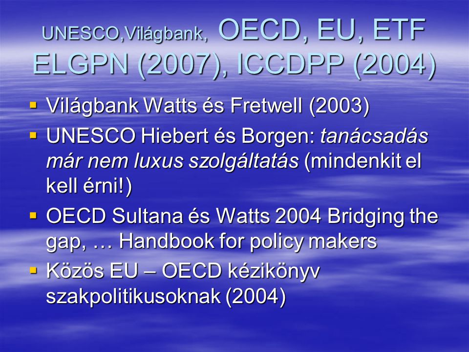 UNESCO,Világbank, OECD, EU, ETF ELGPN (2007), ICCDPP (2004)  Világbank Watts és Fretwell (2003)  UNESCO Hiebert és Borgen: tanácsadás már nem luxus szolgáltatás (mindenkit el kell érni!)  OECD Sultana és Watts 2004 Bridging the gap, … Handbook for policy makers  Közös EU – OECD kézikönyv szakpolitikusoknak (2004)